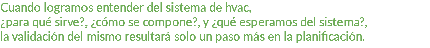 Cuando logramos entender del sistema de hvac, ¿para qué sirve?, ¿cómo se compone?, y ¿qué esperamos del sistema?, la validación del mismo resultará solo un paso más en la planificación.